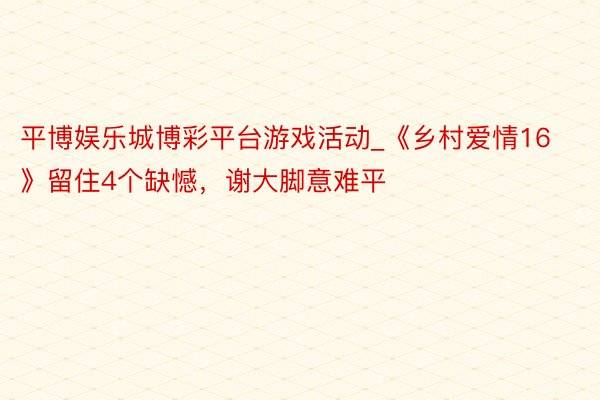 平博娱乐城博彩平台游戏活动_《乡村爱情16》留住4个缺憾，谢大脚意难平