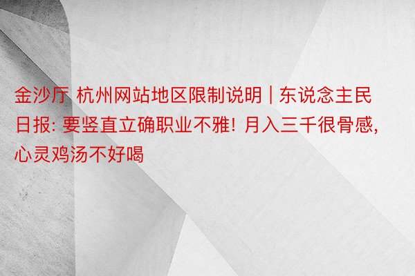 金沙厅 杭州网站地区限制说明 | 东说念主民日报: 要竖直立确职业不雅! 月入三千很骨感, 心灵鸡汤不好喝