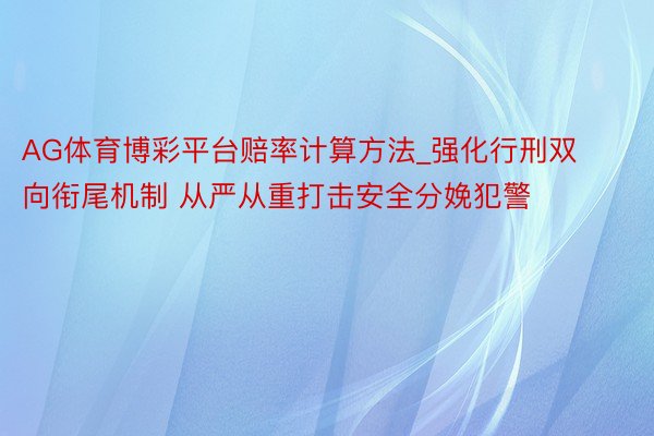 AG体育博彩平台赔率计算方法_强化行刑双向衔尾机制 从严从重打击安全分娩犯警