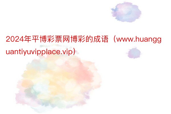 2024年平博彩票网博彩的成语（www.huangguantiyuvipplace.vip）