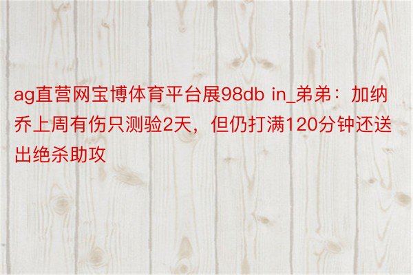 ag直营网宝博体育平台展98db in_弟弟：加纳乔上周有伤只测验2天，但仍打满120分钟还送出绝杀助攻