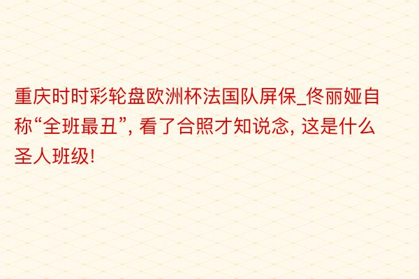 重庆时时彩轮盘欧洲杯法国队屏保_佟丽娅自称“全班最丑”, 看了合照才知说念, 这是什么圣人班级!