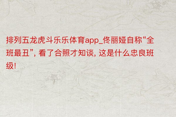 排列五龙虎斗乐乐体育app_佟丽娅自称“全班最丑”, 看了合照才知谈, 这是什么忠良班级!