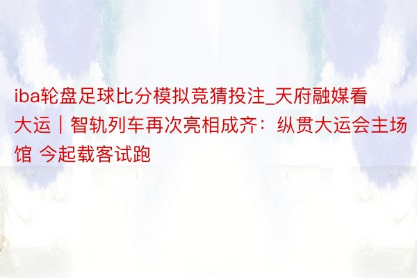 iba轮盘足球比分模拟竞猜投注_天府融媒看大运｜智轨列车再次亮相成齐：纵贯大运会主场馆 今起载客试跑