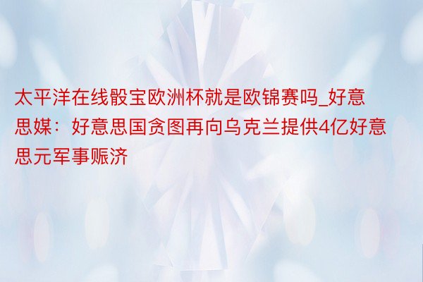 太平洋在线骰宝欧洲杯就是欧锦赛吗_好意思媒：好意思国贪图再向乌克兰提供4亿好意思元军事赈济