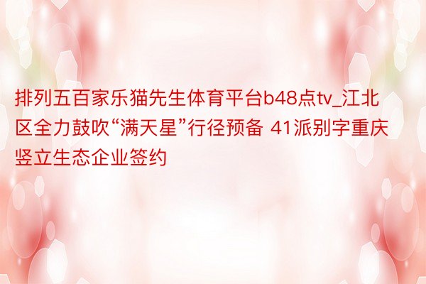 排列五百家乐猫先生体育平台b48点tv_江北区全力鼓吹“满天星”行径预备 41派别字重庆竖立生态企业签约