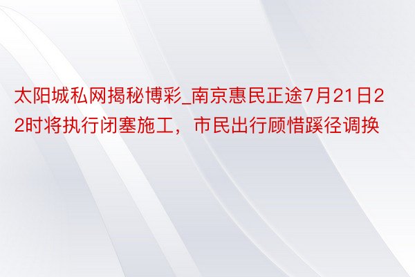 太阳城私网揭秘博彩_南京惠民正途7月21日22时将执行闭塞施工，市民出行顾惜蹊径调换