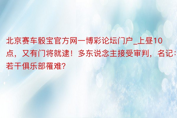 北京赛车骰宝官方网一博彩论坛门户_上昼10点，又有门将就逮！多东说念主接受审判，名记：若干俱乐部罹难？