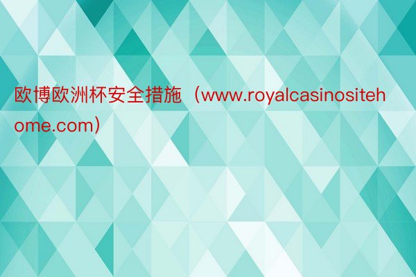 欧博欧洲杯安全措施（www.royalcasinositehome.com）