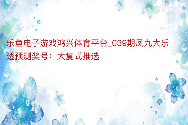 乐鱼电子游戏鸿兴体育平台_039期凤九大乐透预测奖号：大复式推选