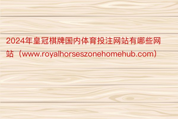 2024年皇冠棋牌国内体育投注网站有哪些网站（www.royalhorseszonehomehub.com）