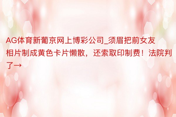 AG体育新葡京网上博彩公司_须眉把前女友相片制成黄色卡片懒散，还索取印制费！法院判了→