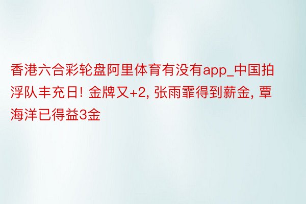 香港六合彩轮盘阿里体育有没有app_中国拍浮队丰充日! 金牌又+2, 张雨霏得到薪金, 覃海洋已得益3金