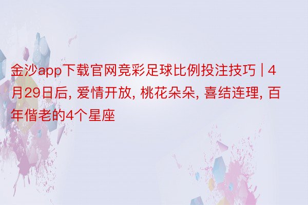 金沙app下载官网竞彩足球比例投注技巧 | 4月29日后, 爱情开放, 桃花朵朵, 喜结连理, 百年偕老的4个星座