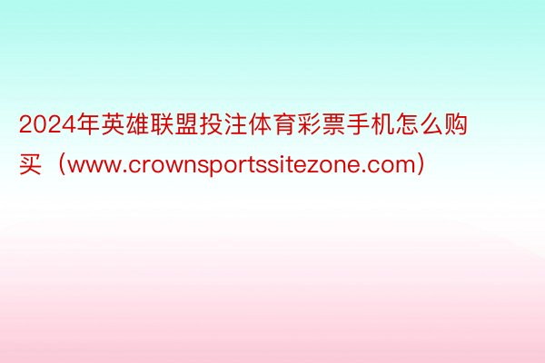 2024年英雄联盟投注体育彩票手机怎么购买（www.crownsportssitezone.com）