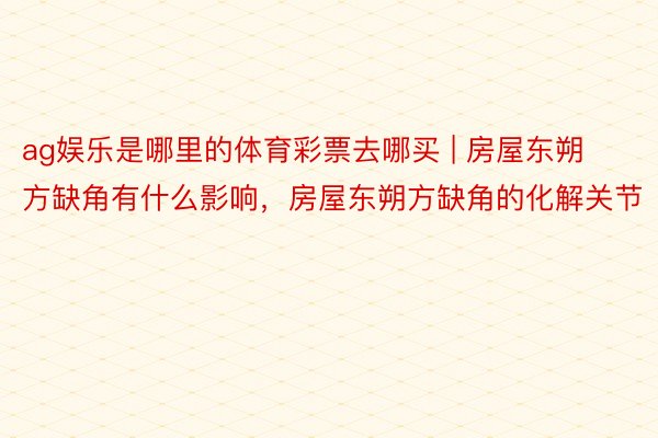 ag娱乐是哪里的体育彩票去哪买 | 房屋东朔方缺角有什么影响，房屋东朔方缺角的化解关节