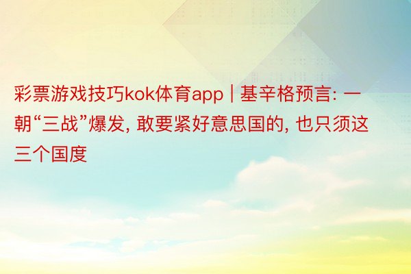 彩票游戏技巧kok体育app | 基辛格预言: 一朝“三战”爆发, 敢要紧好意思国的, 也只须这三个国度