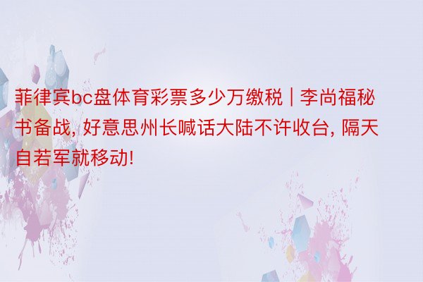 菲律宾bc盘体育彩票多少万缴税 | 李尚福秘书备战, 好意思州长喊话大陆不许收台, 隔天自若军就移动!