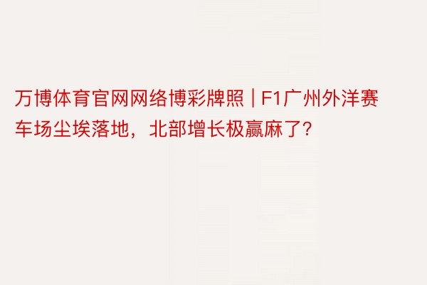 万博体育官网网络博彩牌照 | F1广州外洋赛车场尘埃落地，北部增长极赢麻了？