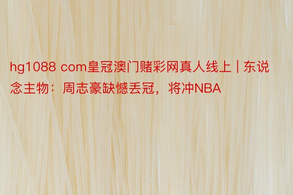 hg1088 com皇冠澳门赌彩网真人线上 | 东说念主物：周志豪缺憾丢冠，将冲NBA