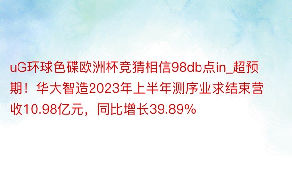 uG环球色碟欧洲杯竞猜相信98db点in_超预期！华大智造2023年上半年测序业求结束营收10.98亿元，同比增长39.89%