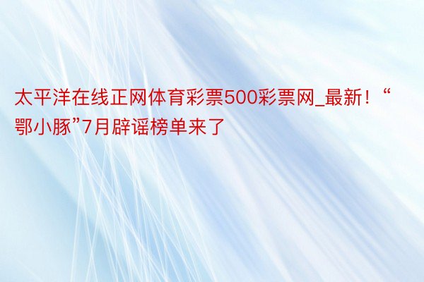 太平洋在线正网体育彩票500彩票网_最新！“鄂小豚”7月辟谣榜单来了