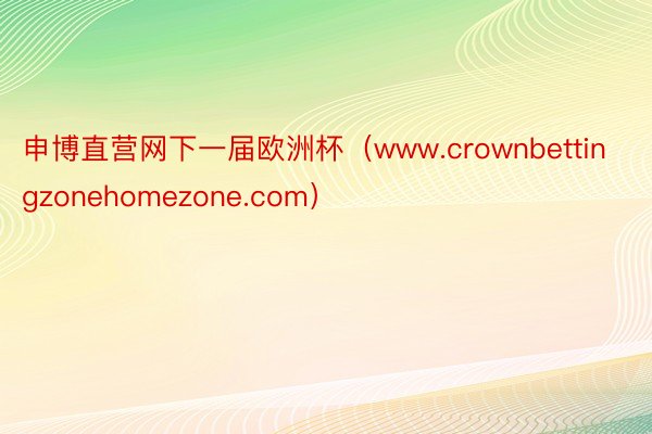 申博直营网下一届欧洲杯（www.crownbettingzonehomezone.com）