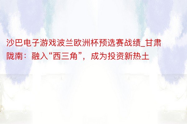 沙巴电子游戏波兰欧洲杯预选赛战绩_甘肃陇南：融入“西三角”，成为投资新热土