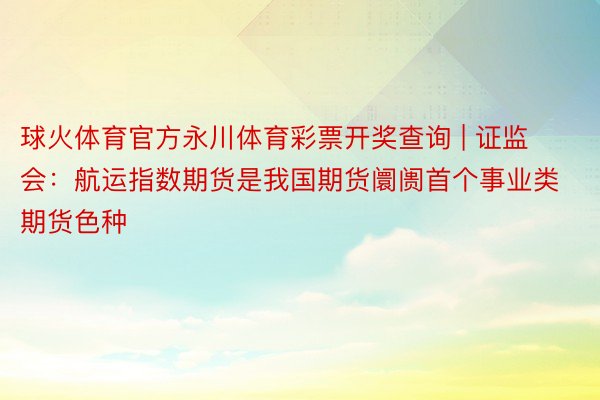 球火体育官方永川体育彩票开奖查询 | 证监会：航运指数期货是我国期货阛阓首个事业类期货色种