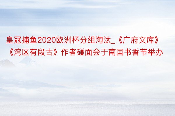 皇冠捕鱼2020欧洲杯分组淘汰_《广府文库》《湾区有段古》作者碰面会于南国书香节举办