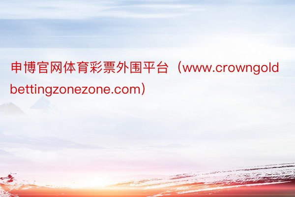 申博官网体育彩票外围平台（www.crowngoldbettingzonezone.com）