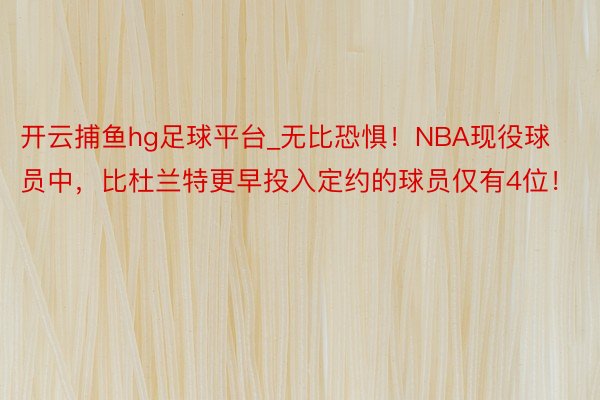 开云捕鱼hg足球平台_无比恐惧！NBA现役球员中，比杜兰特更早投入定约的球员仅有4位！