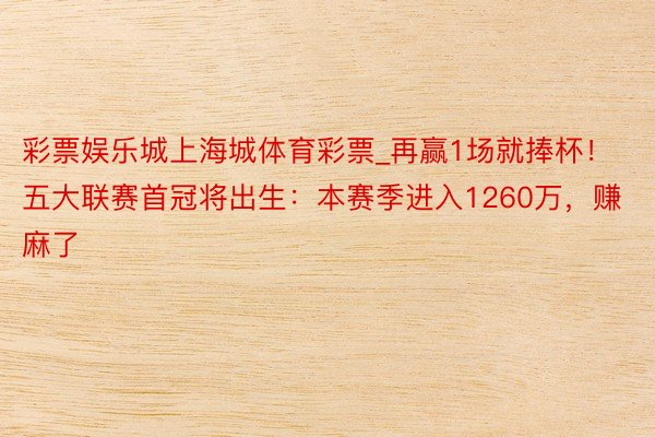 彩票娱乐城上海城体育彩票_再赢1场就捧杯！五大联赛首冠将出生：本赛季进入1260万，赚麻了