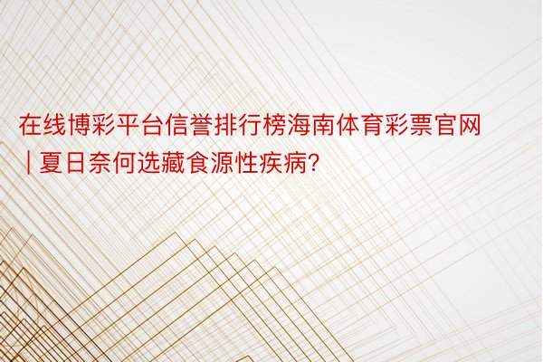 在线博彩平台信誉排行榜海南体育彩票官网 | 夏日奈何选藏食源性疾病？