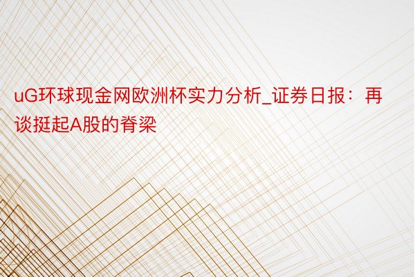 uG环球现金网欧洲杯实力分析_证券日报：再谈挺起A股的脊梁