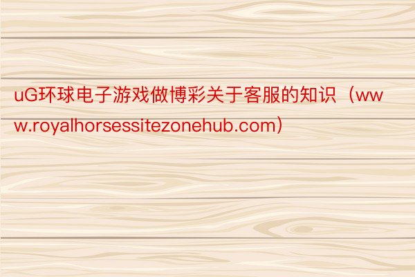 uG环球电子游戏做博彩关于客服的知识（www.royalhorsessitezonehub.com）