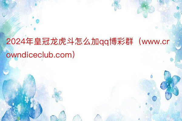 2024年皇冠龙虎斗怎么加qq博彩群（www.crowndiceclub.com）