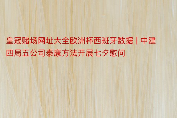 皇冠赌场网址大全欧洲杯西班牙数据 | 中建四局五公司泰康方法开展七夕慰问