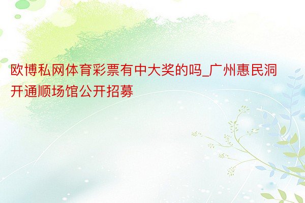 欧博私网体育彩票有中大奖的吗_广州惠民洞开通顺场馆公开招募