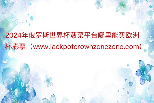 2024年俄罗斯世界杯菠菜平台哪里能买欧洲杯彩票（www.jackpotcrownzonezone.com）