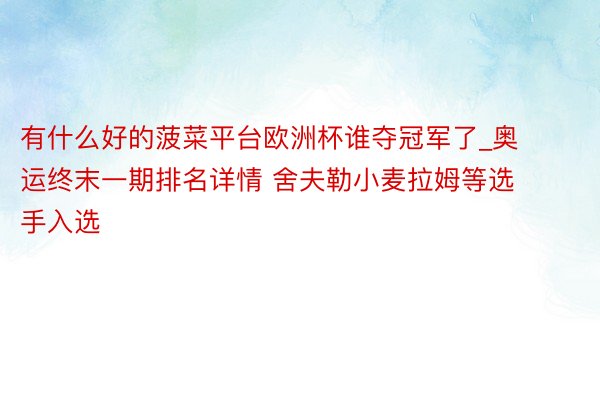 有什么好的菠菜平台欧洲杯谁夺冠军了_奥运终末一期排名详情 舍夫勒小麦拉姆等选手入选