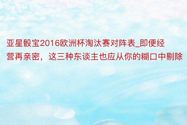 亚星骰宝2016欧洲杯淘汰赛对阵表_即便经营再亲密，这三种东谈主也应从你的糊口中剔除