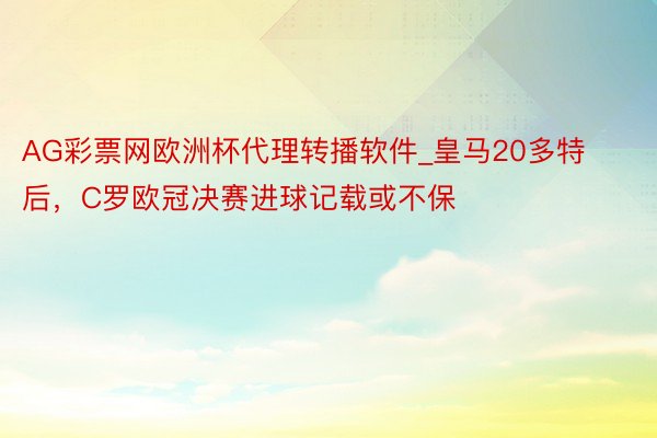 AG彩票网欧洲杯代理转播软件_皇马20多特后，C罗欧冠决赛进球记载或不保