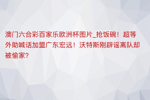 澳门六合彩百家乐欧洲杯图片_抢饭碗！超等外助喊话加盟广东宏远！沃特斯刚辟谣离队却被偷家？