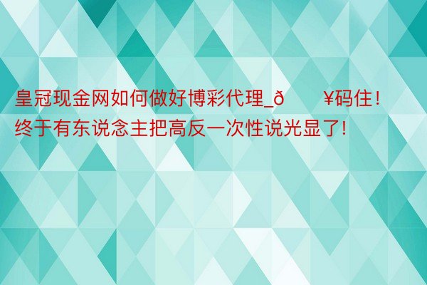 皇冠现金网如何做好博彩代理_💥码住！终于有东说念主把高反一次性说光显了!