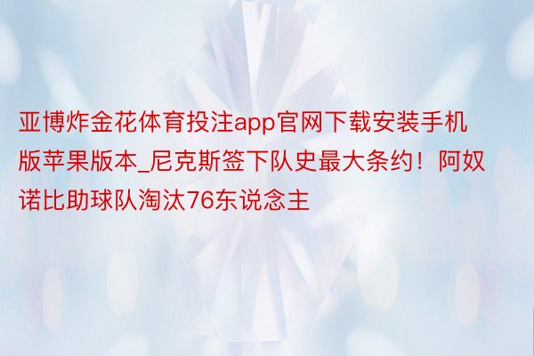 亚博炸金花体育投注app官网下载安装手机版苹果版本_尼克斯签下队史最大条约！阿奴诺比助球队淘汰76东说念主