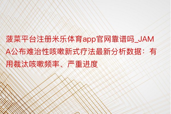 菠菜平台注册米乐体育app官网靠谱吗_JAMA公布难治性咳嗽新式疗法最新分析数据：有用裁汰咳嗽频率、严重进度