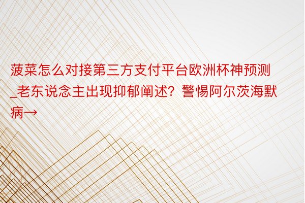 菠菜怎么对接第三方支付平台欧洲杯神预测_老东说念主出现抑郁阐述？警惕阿尔茨海默病→