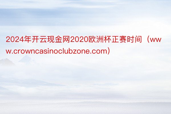 2024年开云现金网2020欧洲杯正赛时间（www.crowncasinoclubzone.com）