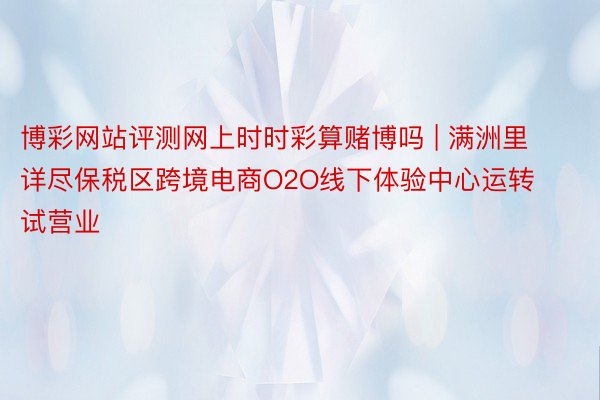 博彩网站评测网上时时彩算赌博吗 | 满洲里详尽保税区跨境电商O2O线下体验中心运转试营业